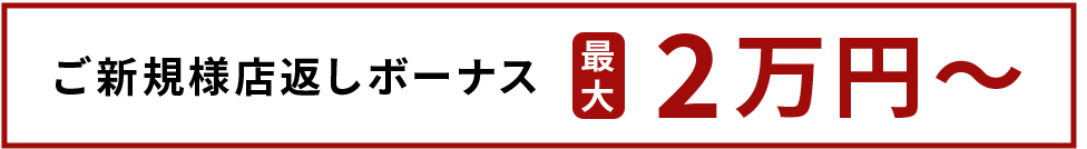 ご新規様店返しボーナス 最大2万円～