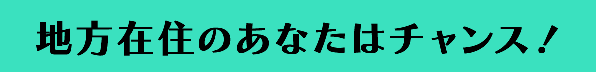 地方在住のあなたはチャンス